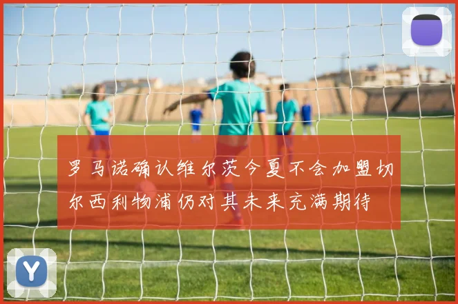 罗马诺确认维尔茨今夏不会加盟切尔西利物浦仍对其未来充满期待