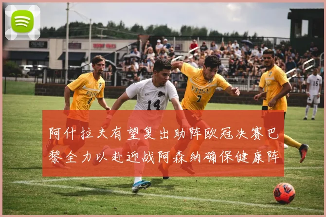 阿什拉夫有望复出助阵欧冠决赛巴黎全力以赴迎战阿森纳确保健康阵容