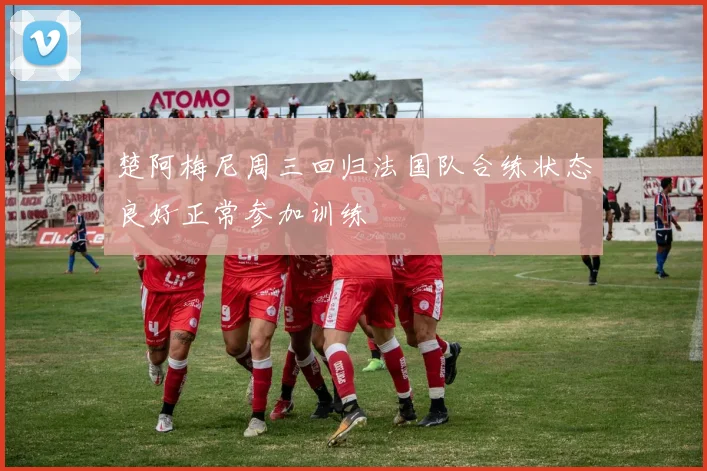 楚阿梅尼周三回归法国队合练状态良好正常参加训练