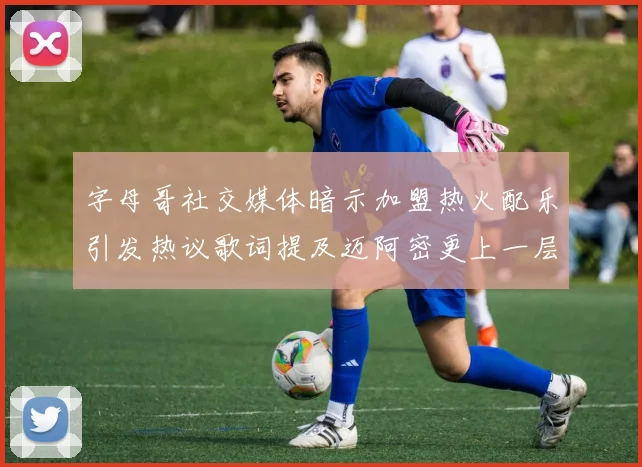 字母哥社交媒体暗示加盟热火配乐引发热议歌词提及迈阿密更上一层楼