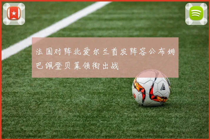 法国对阵北爱尔兰首发阵容公布姆巴佩登贝莱领衔出战