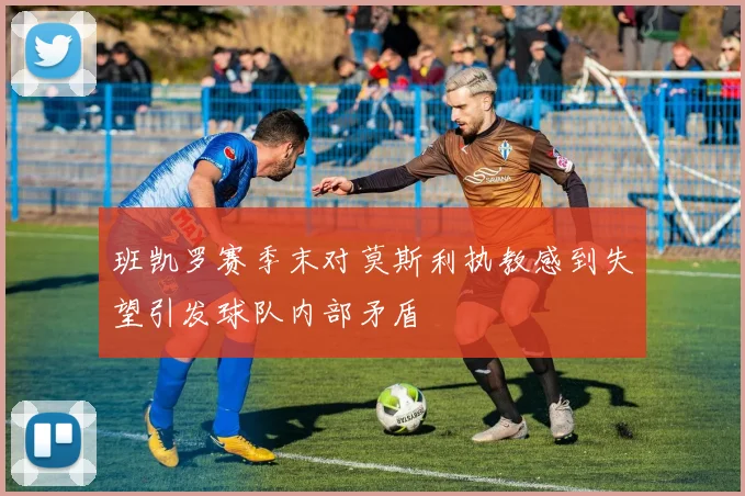班凯罗赛季末对莫斯利执教感到失望引发球队内部矛盾