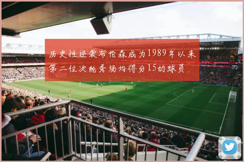 历史性逆袭布伦森成为1989年以来第二位次轮秀场均得分15的球员