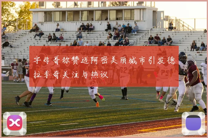字母哥称赞迈阿密美丽城市引发德拉季奇关注与热议