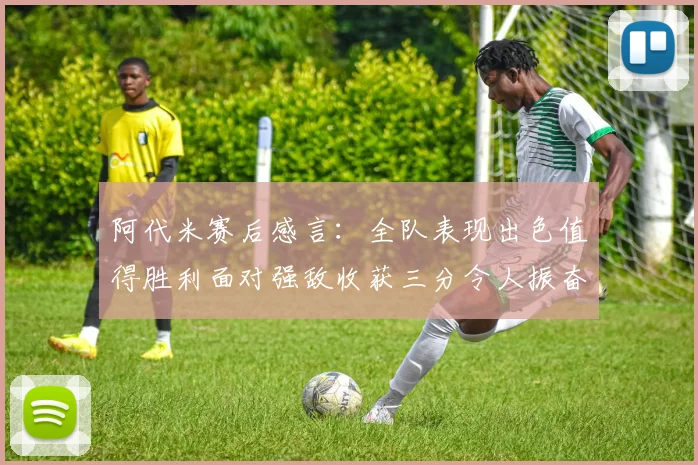 阿代米赛后感言：全队表现出色值得胜利面对强敌收获三分令人振奋