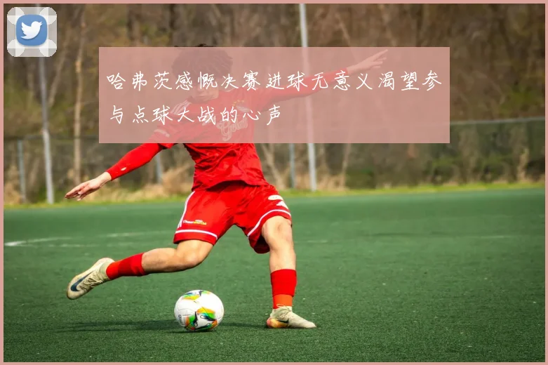 哈弗茨感慨决赛进球无意义渴望参与点球大战的心声
