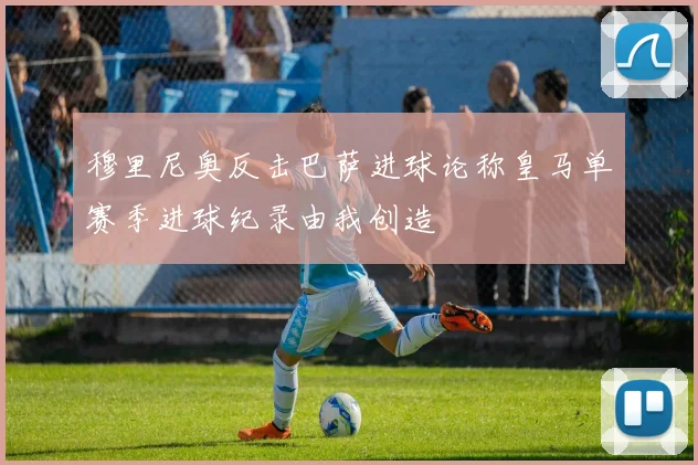 穆里尼奥反击巴萨进球论称皇马单赛季进球纪录由我创造