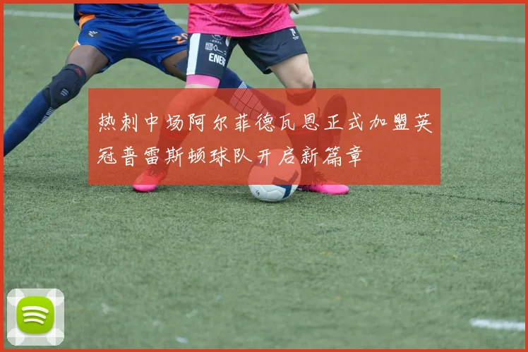 热刺中场阿尔菲德瓦恩正式加盟英冠普雷斯顿球队开启新篇章