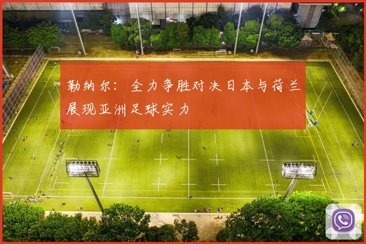 勒纳尔：全力争胜对决日本与荷兰展现亚洲足球实力