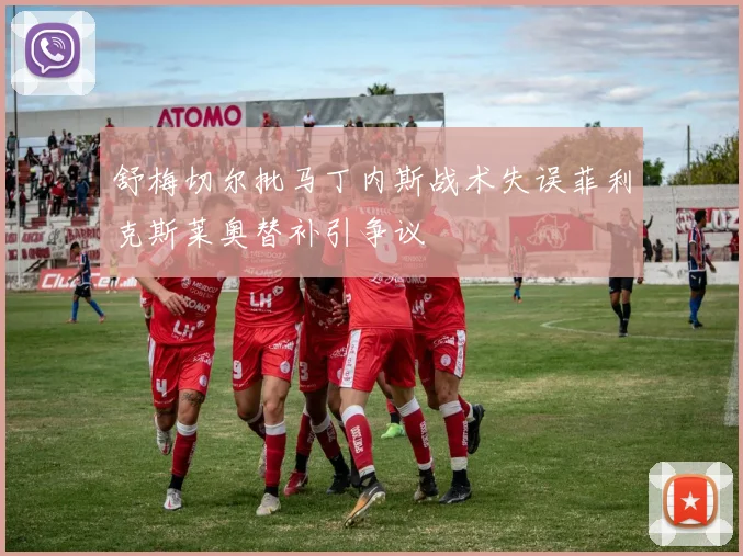 舒梅切尔批马丁内斯战术失误菲利克斯莱奥替补引争议
