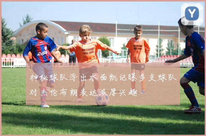 神秘球队浮出水面凯记曝多支球队对杰伦布朗表达浓厚兴趣