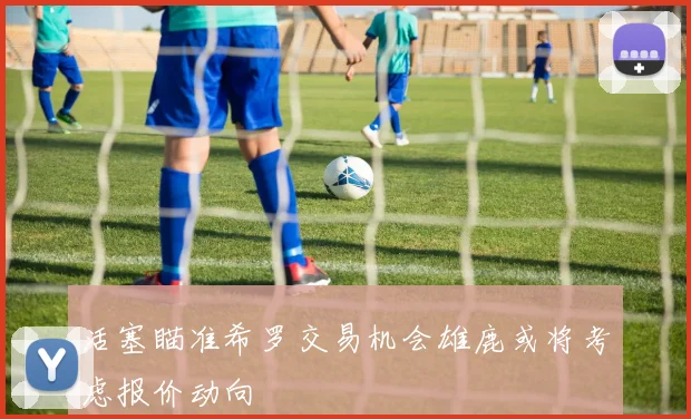 活塞瞄准希罗交易机会雄鹿或将考虑报价动向