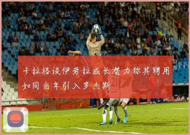 卡拉格谈伊劳拉成长潜力称其聘用如同当年引入罗杰斯