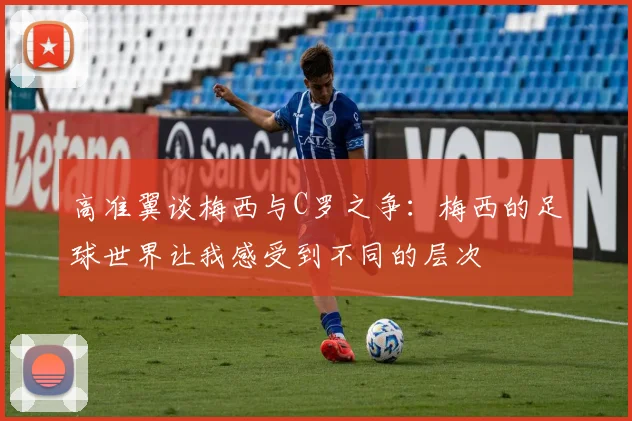 高准翼谈梅西与C罗之争：梅西的足球世界让我感受到不同的层次
