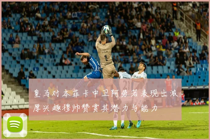 皇马对本菲卡中卫阿劳若表现出浓厚兴趣穆帅赞赏其潜力与能力