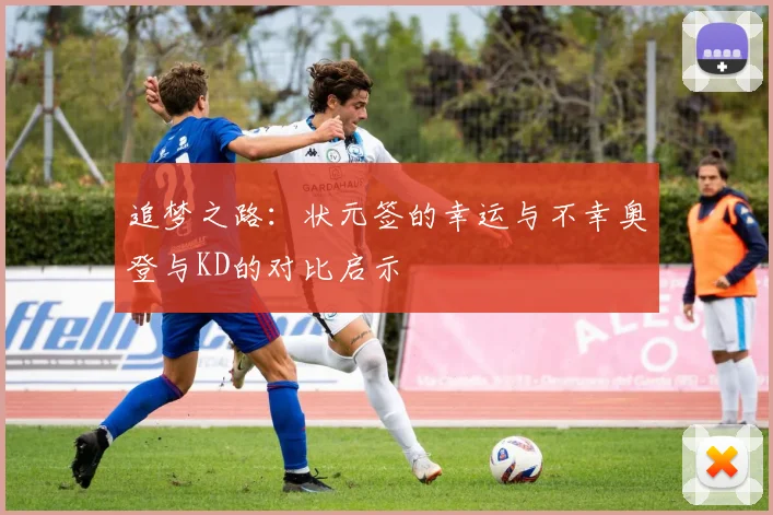 追梦之路：状元签的幸运与不幸奥登与KD的对比启示