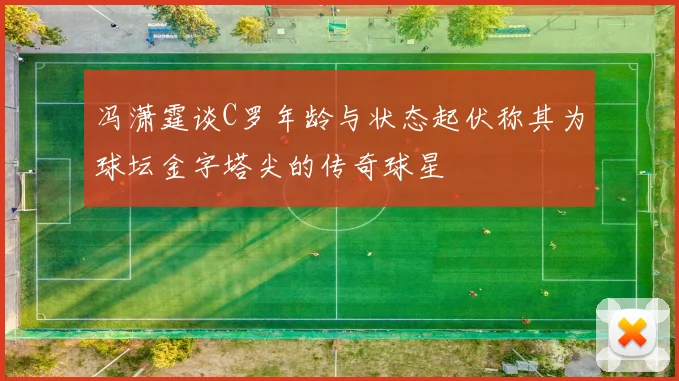 冯潇霆谈C罗年龄与状态起伏称其为球坛金字塔尖的传奇球星