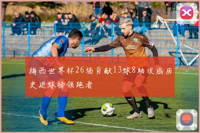 梅西世界杯26场贡献13球8助攻成历史进球榜领跑者