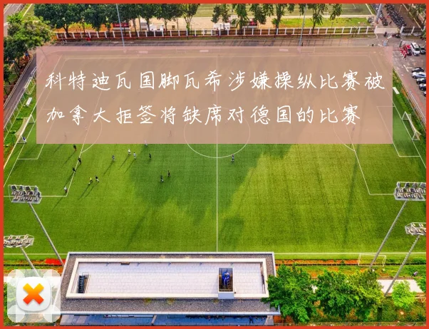 科特迪瓦国脚瓦希涉嫌操纵比赛被加拿大拒签将缺席对德国的比赛
