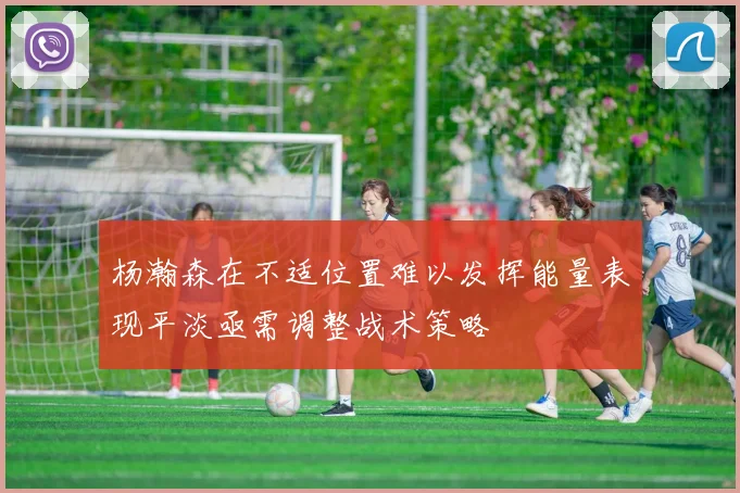 杨瀚森在不适位置难以发挥能量表现平淡亟需调整战术策略