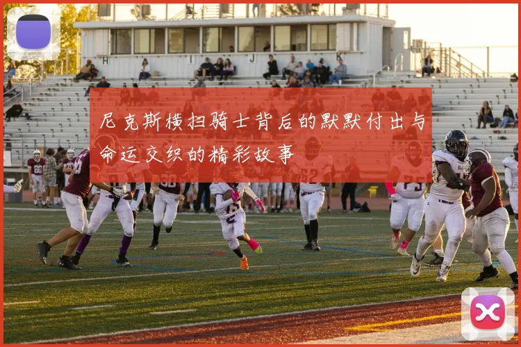 尼克斯横扫骑士背后的默默付出与命运交织的精彩故事