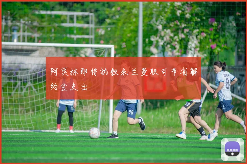 阿莫林即将执教米兰曼联可节省解约金支出
