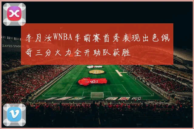 李月汝WNBA季前赛首秀表现出色佩奇三分火力全开助队获胜