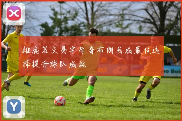 雄鹿若交易字母哥布朗或成最佳选择提升球队成就
