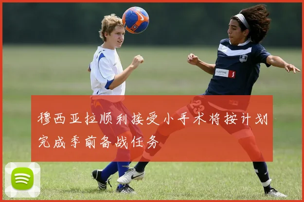 穆西亚拉顺利接受小手术将按计划完成季前备战任务