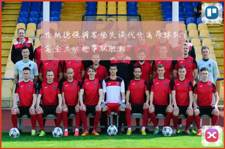 伦纳德强调客场失误代价高昂球队需全力以赴争取胜利
