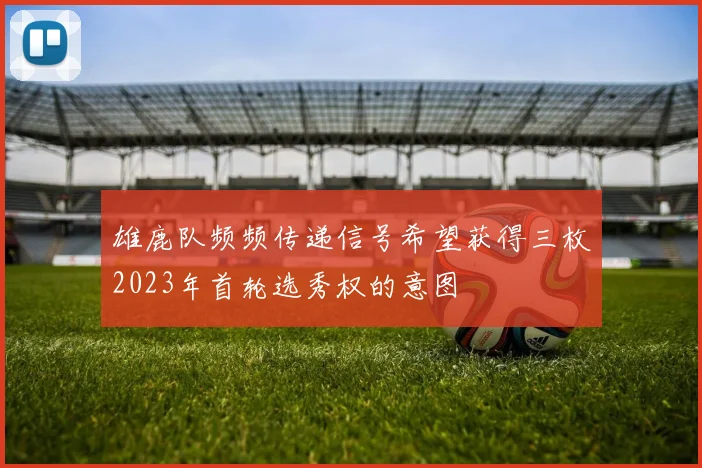 雄鹿队频频传递信号希望获得三枚2023年首轮选秀权的意图